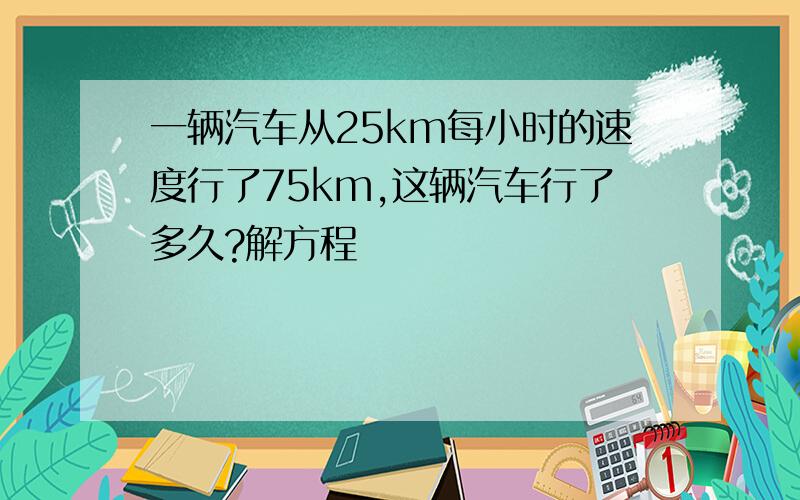 一辆汽车从25km每小时的速度行了75km,这辆汽车行了多久?解方程