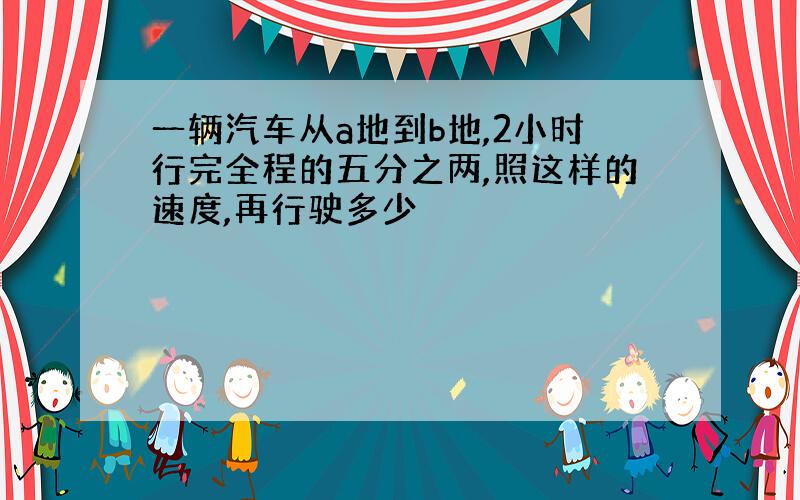 一辆汽车从a地到b地,2小时行完全程的五分之两,照这样的速度,再行驶多少