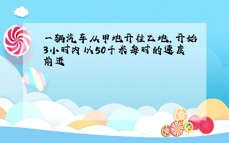 一辆汽车从甲地开往乙地,开始3小时内以50千米每时的速度前进