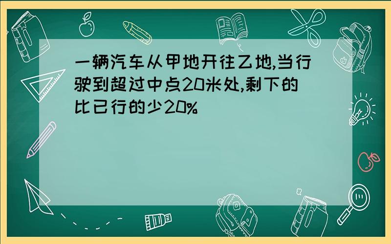 一辆汽车从甲地开往乙地,当行驶到超过中点20米处,剩下的比已行的少20%