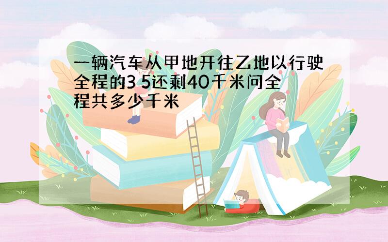 一辆汽车从甲地开往乙地以行驶全程的3 5还剩40千米问全程共多少千米