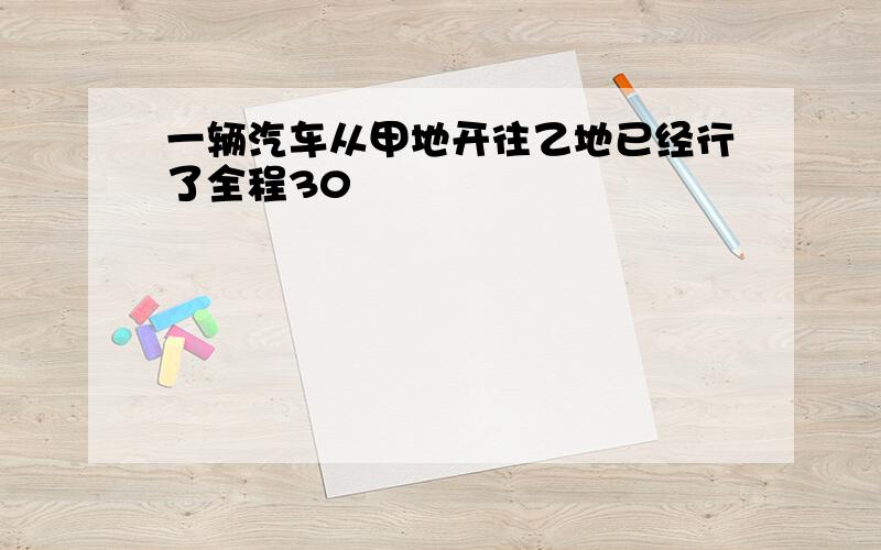 一辆汽车从甲地开往乙地已经行了全程30