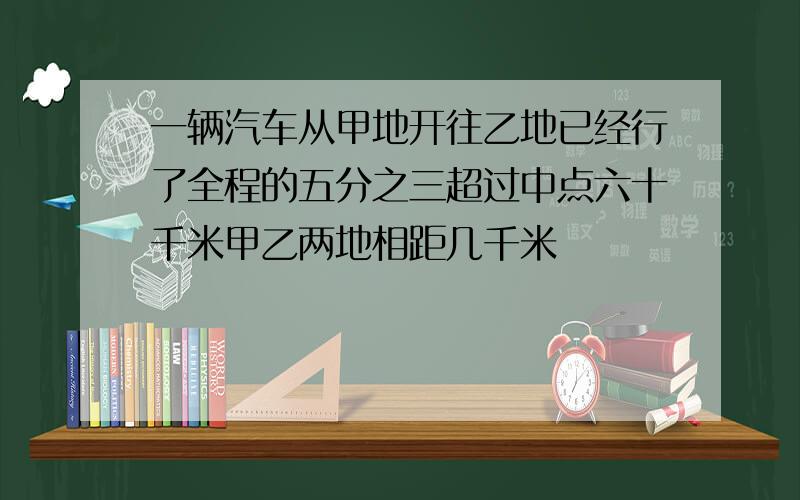 一辆汽车从甲地开往乙地已经行了全程的五分之三超过中点六十千米甲乙两地相距几千米