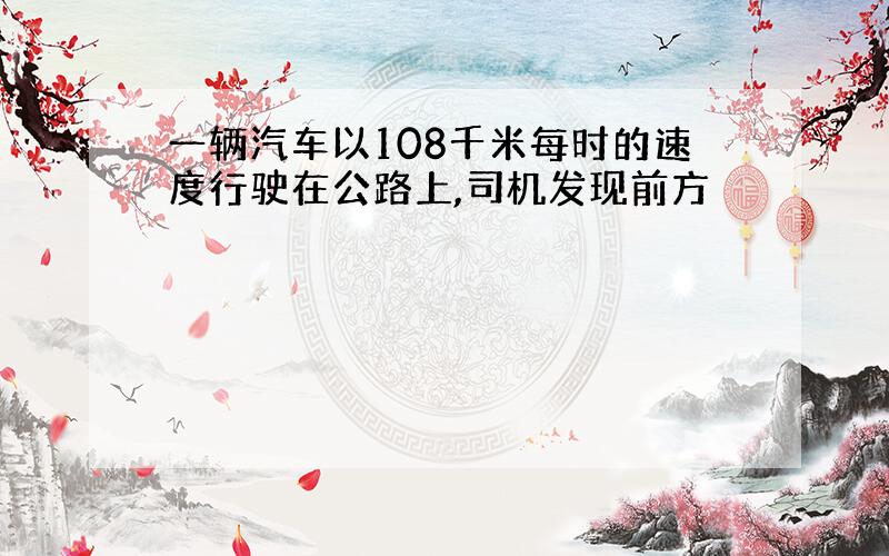 一辆汽车以108千米每时的速度行驶在公路上,司机发现前方