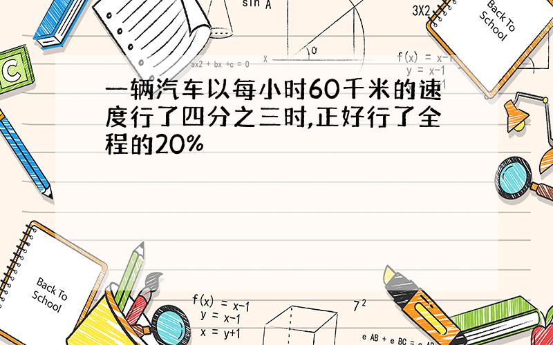 一辆汽车以每小时60千米的速度行了四分之三时,正好行了全程的20%