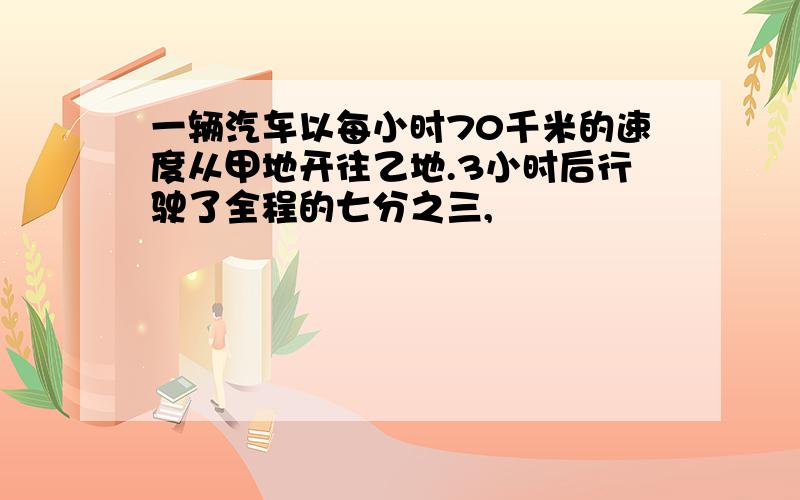 一辆汽车以每小时70千米的速度从甲地开往乙地.3小时后行驶了全程的七分之三,