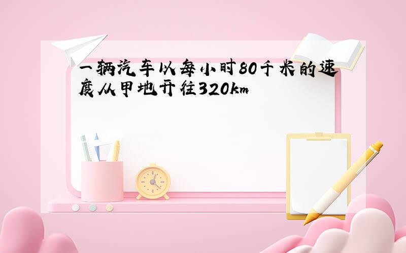 一辆汽车以每小时80千米的速度从甲地开往320km