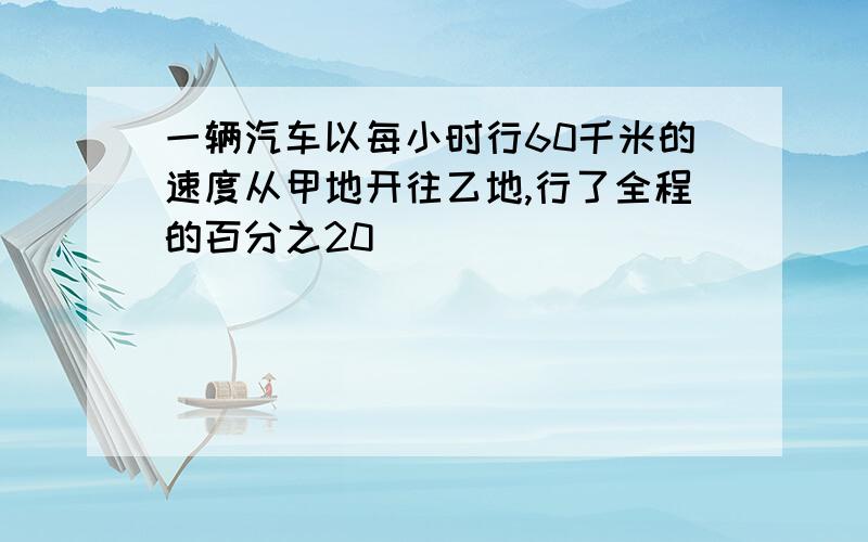 一辆汽车以每小时行60千米的速度从甲地开往乙地,行了全程的百分之20