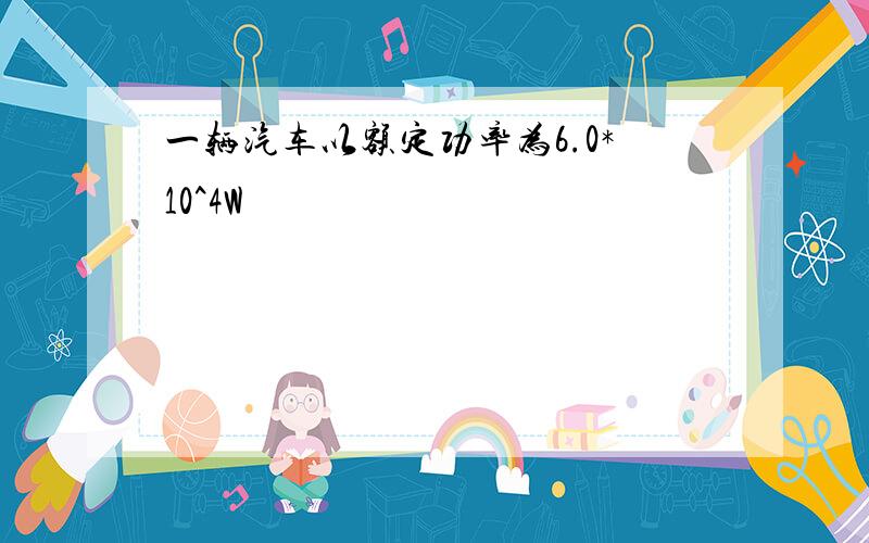 一辆汽车以额定功率为6.0*10^4W