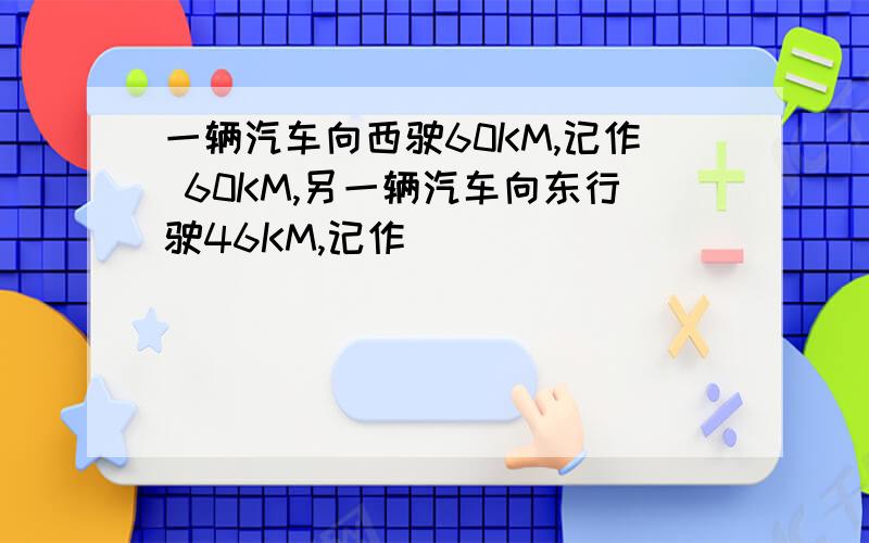 一辆汽车向西驶60KM,记作 60KM,另一辆汽车向东行驶46KM,记作