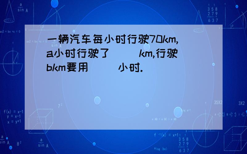 一辆汽车每小时行驶70km,a小时行驶了( )km,行驶bkm要用( )小时.