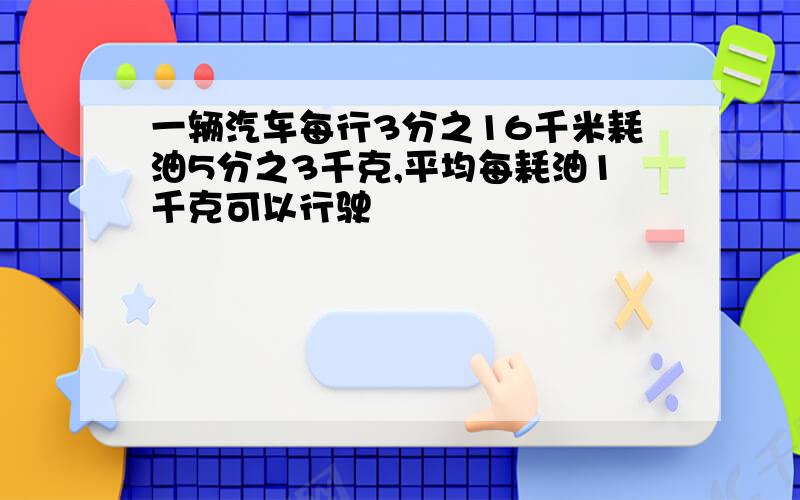 一辆汽车每行3分之16千米耗油5分之3千克,平均每耗油1千克可以行驶