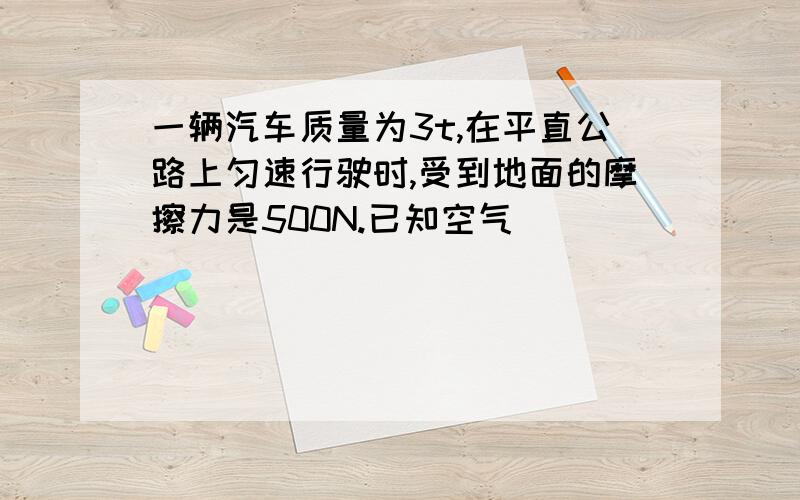 一辆汽车质量为3t,在平直公路上匀速行驶时,受到地面的摩擦力是500N.已知空气