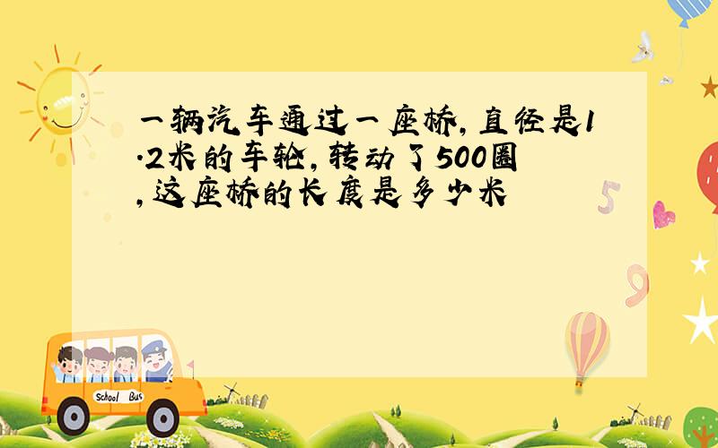 一辆汽车通过一座桥,直径是1.2米的车轮,转动了500圈,这座桥的长度是多少米