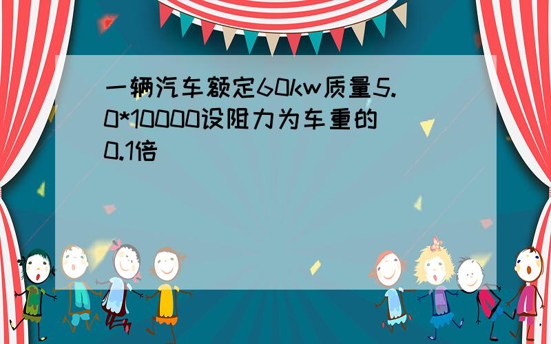 一辆汽车额定60kw质量5.0*10000设阻力为车重的0.1倍