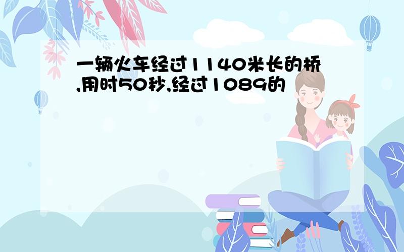 一辆火车经过1140米长的桥,用时50秒,经过1089的