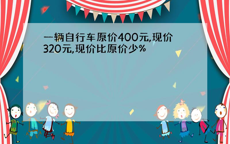 一辆自行车原价400元,现价320元,现价比原价少%