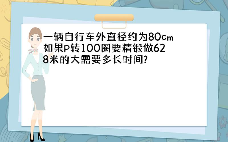 一辆自行车外直径约为80cm如果P转100圈要精锻做628米的大需要多长时间?