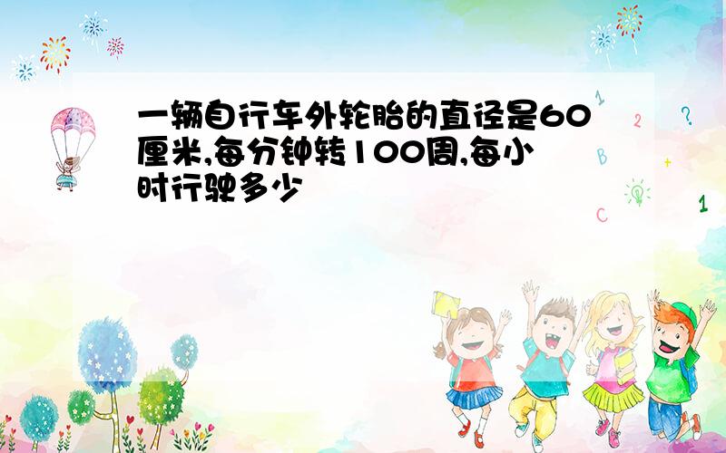 一辆自行车外轮胎的直径是60厘米,每分钟转100周,每小时行驶多少㎞