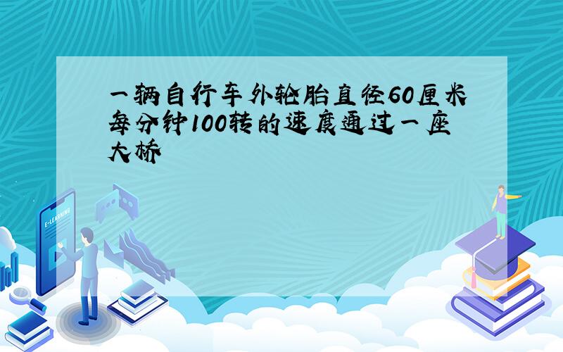 一辆自行车外轮胎直径60厘米每分钟100转的速度通过一座大桥