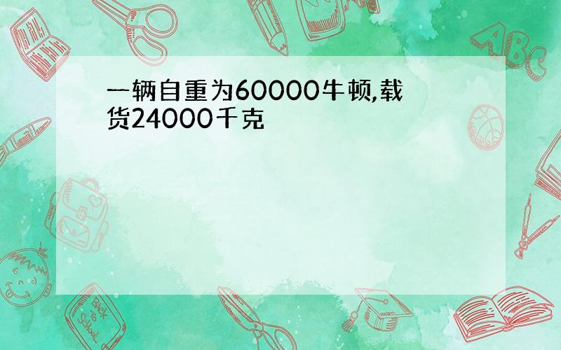 一辆自重为60000牛顿,载货24000千克