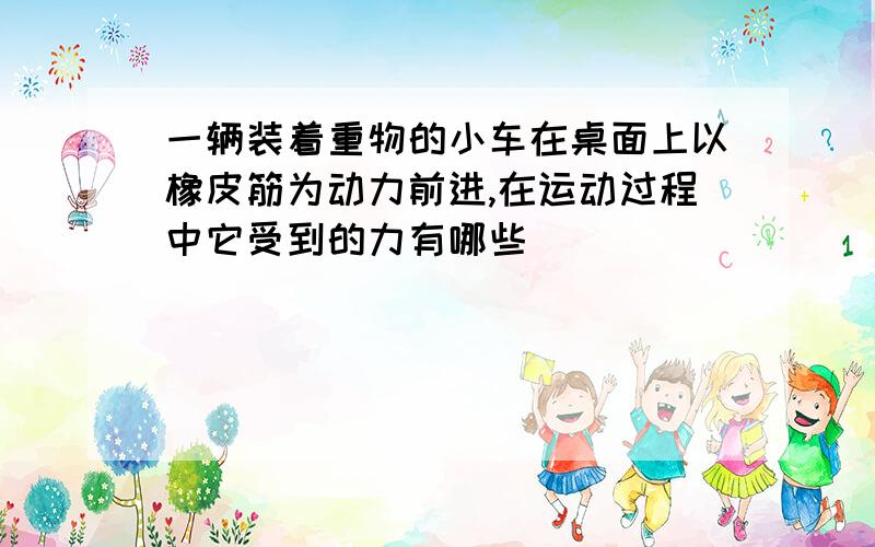 一辆装着重物的小车在桌面上以橡皮筋为动力前进,在运动过程中它受到的力有哪些