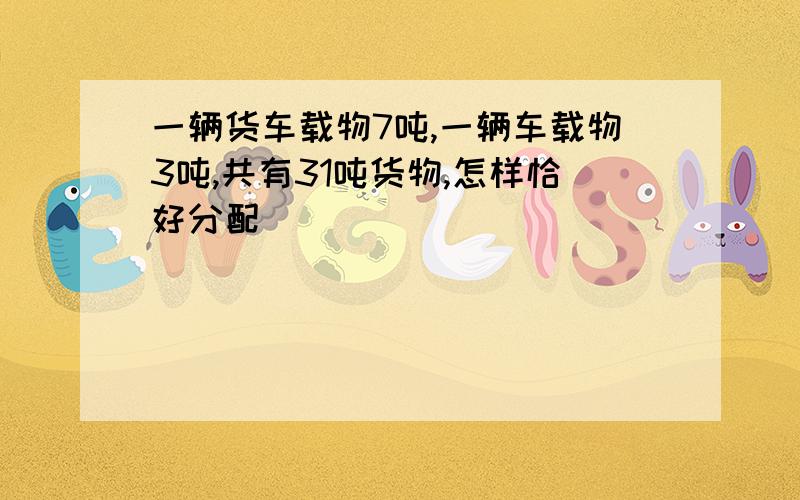 一辆货车载物7吨,一辆车载物3吨,共有31吨货物,怎样恰好分配