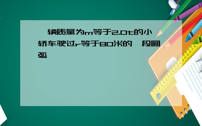 一辆质量为m等于2.0t的小轿车驶过r等于80米的一段圆弧