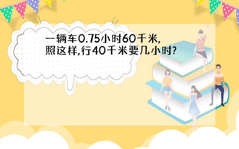 一辆车0.75小时60千米,照这样,行40千米要几小时?