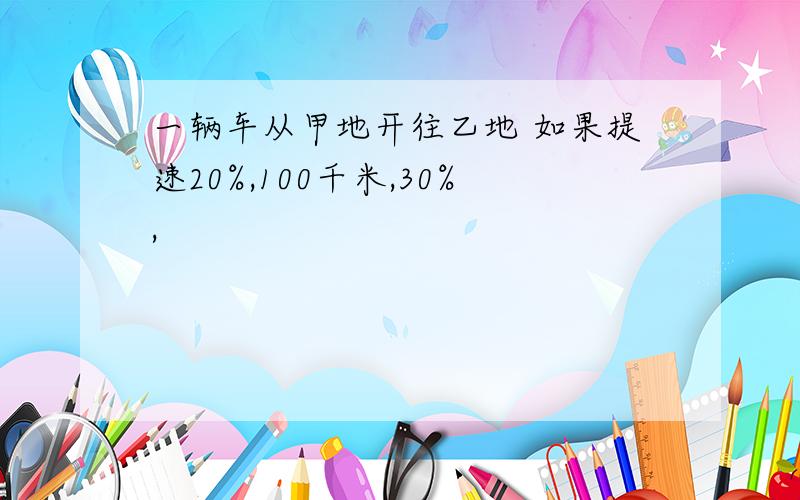 一辆车从甲地开往乙地 如果提速20%,100千米,30%,