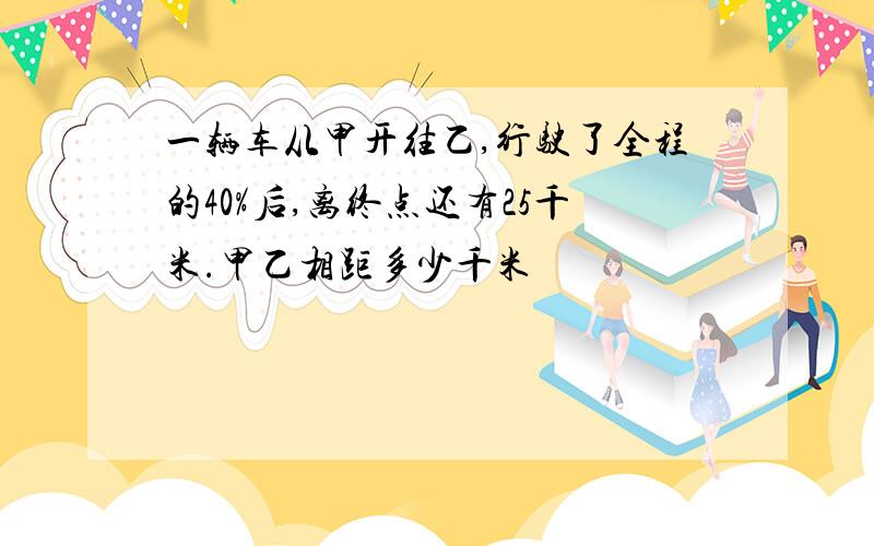 一辆车从甲开往乙,行驶了全程的40%后,离终点还有25千米.甲乙相距多少千米