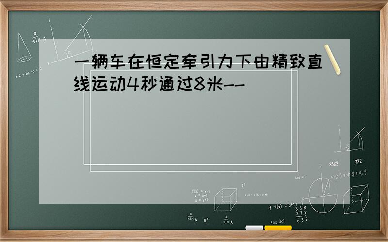 一辆车在恒定牵引力下由精致直线运动4秒通过8米--