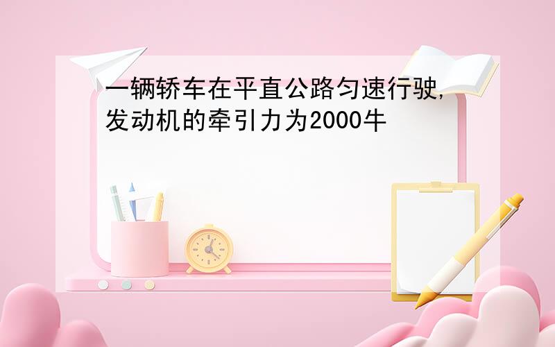 一辆轿车在平直公路匀速行驶,发动机的牵引力为2000牛