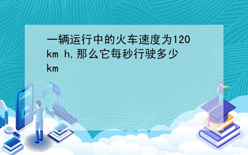 一辆运行中的火车速度为120km h,那么它每秒行驶多少km