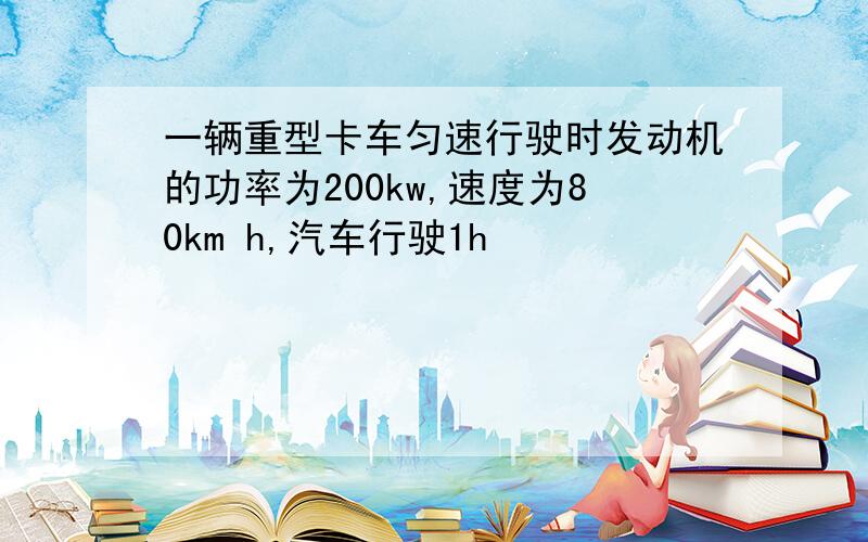 一辆重型卡车匀速行驶时发动机的功率为200kw,速度为80km h,汽车行驶1h