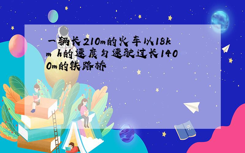 一辆长210m的火车以18km h的速度匀速驶过长1400m的铁路桥