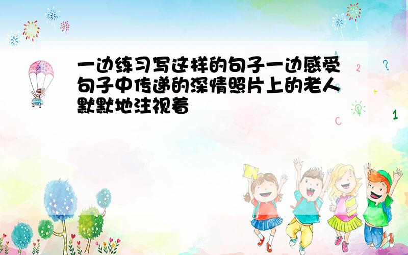 一边练习写这样的句子一边感受句子中传递的深情照片上的老人默默地注视着