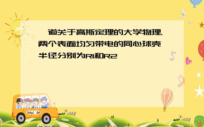 一道关于高斯定理的大学物理.两个表面均匀带电的同心球壳,半径分别为R1和R2