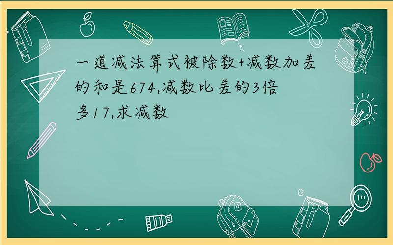 一道减法算式被除数+减数加差的和是674,减数比差的3倍多17,求减数