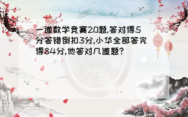 一道数学竞赛20题,答对得5分答错倒扣3分,小华全部答完得84分,他答对几道题?