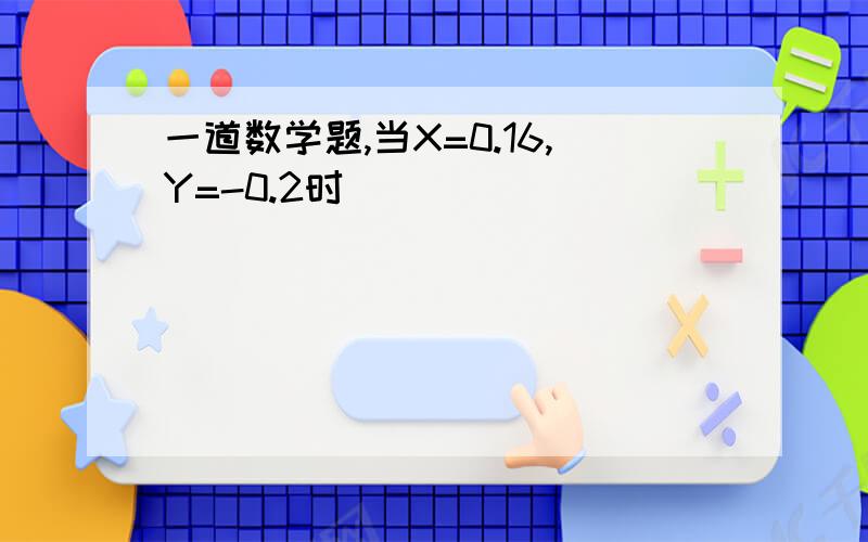 一道数学题,当X=0.16,Y=-0.2时