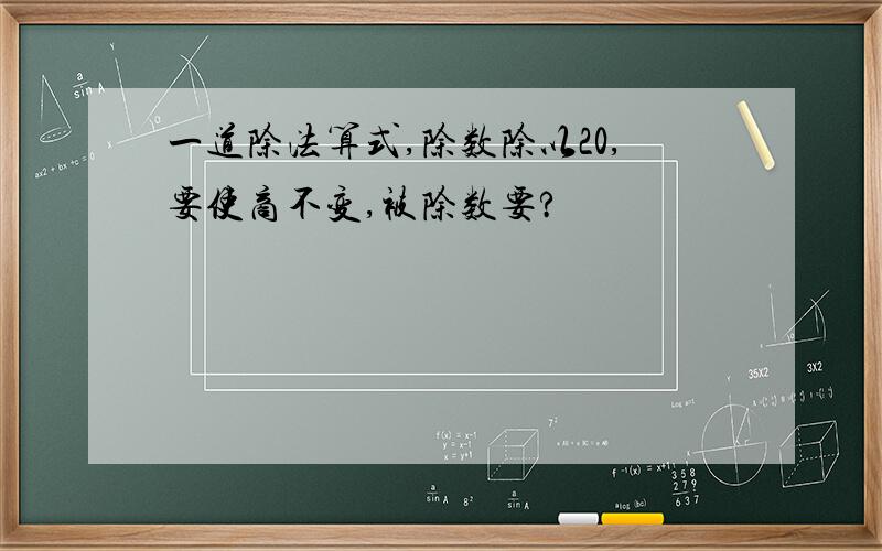 一道除法算式,除数除以20,要使商不变,被除数要?