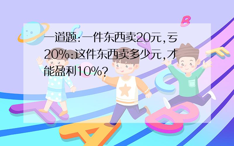 一道题:一件东西卖20元,亏20%:这件东西卖多少元,才能盈利10%?