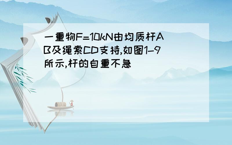 一重物F=10kN由均质杆AB及绳索CD支持,如图1-9所示,杆的自重不急