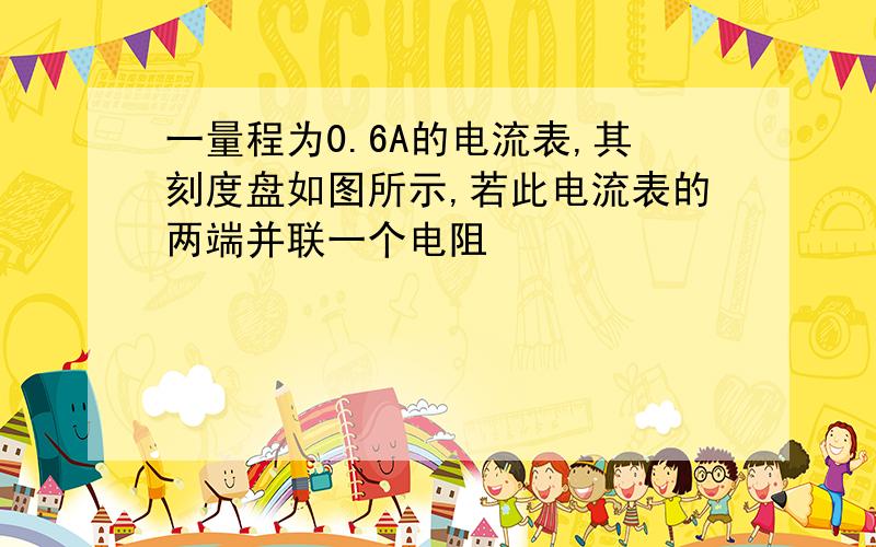 一量程为0.6A的电流表,其刻度盘如图所示,若此电流表的两端并联一个电阻