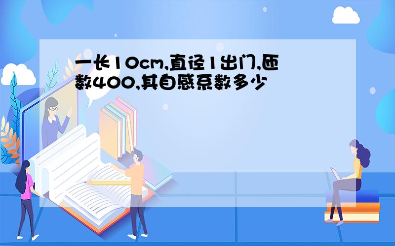 一长10cm,直径1出门,匝数400,其自感系数多少