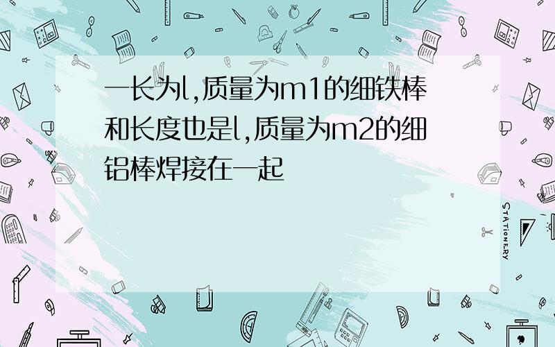 一长为l,质量为m1的细铁棒和长度也是l,质量为m2的细铝棒焊接在一起