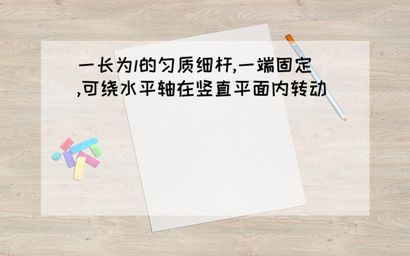 一长为l的匀质细杆,一端固定,可绕水平轴在竖直平面内转动