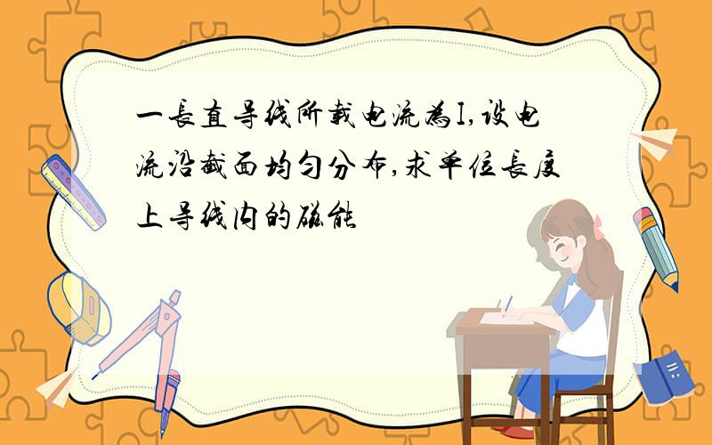 一长直导线所载电流为I,设电流沿截面均匀分布,求单位长度上导线内的磁能