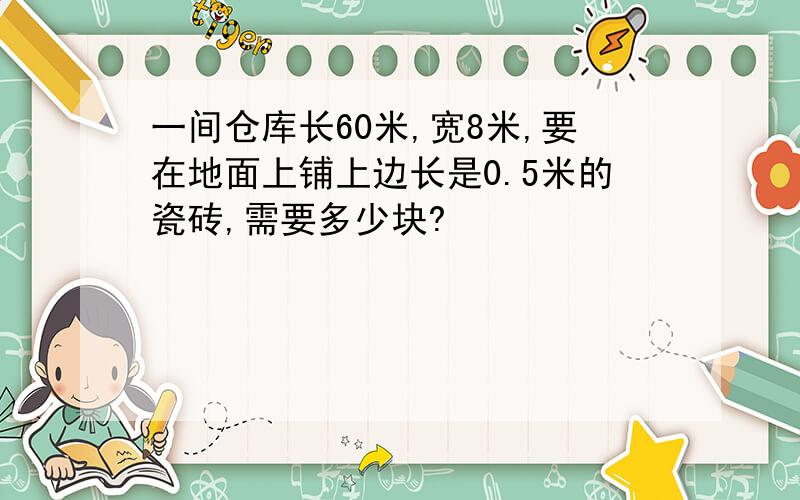 一间仓库长60米,宽8米,要在地面上铺上边长是0.5米的瓷砖,需要多少块?